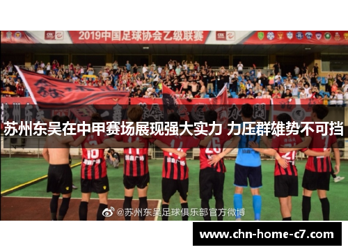 苏州东吴在中甲赛场展现强大实力 力压群雄势不可挡 苏州东吴在中甲赛场展现强大实力 力压群雄势不可挡