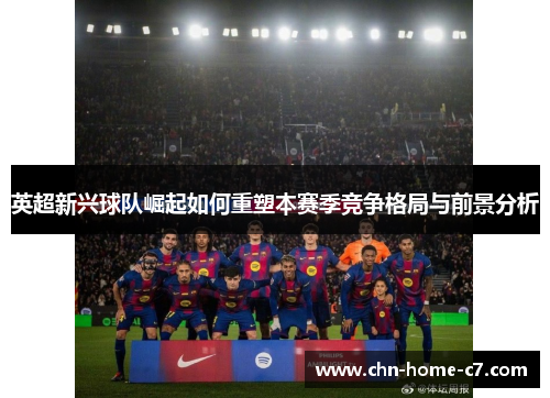 英超新兴球队崛起如何重塑本赛季竞争格局与前景分析
