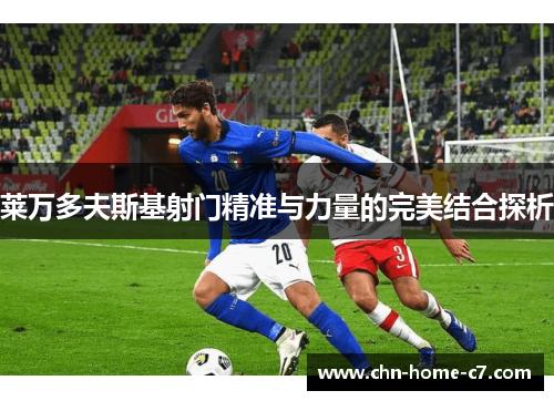 莱万多夫斯基射门精准与力量的完美结合探析 莱万多夫斯基射门精准与力量的完美结合探析