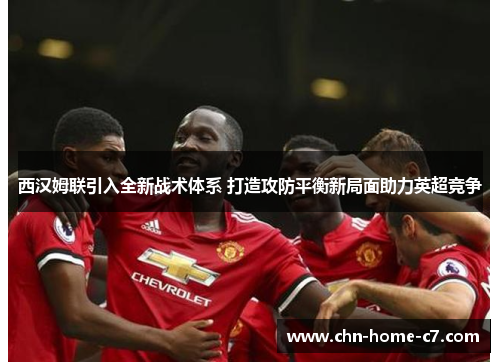西汉姆联引入全新战术体系 打造攻防平衡新局面助力英超竞争 西汉姆联引入全新战术体系 打造攻防平衡新局面助力英超竞争