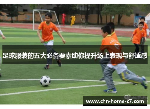 足球服装的五大必备要素助你提升场上表现与舒适感 足球服装的五大必备要素助你提升场上表现与舒适感