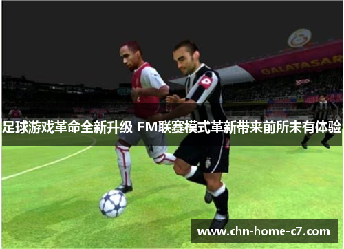 足球游戏革命全新升级 FM联赛模式革新带来前所未有体验 足球游戏革命全新升级 FM联赛模式革新带来前所未有体验