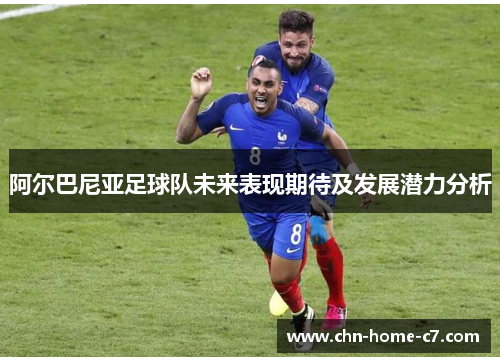 阿尔巴尼亚足球队未来表现期待及发展潜力分析
