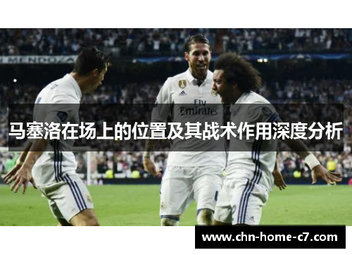 马塞洛在场上的位置及其战术作用深度分析