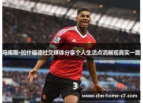 马库斯·拉什福德社交媒体分享个人生活点滴展现真实一面