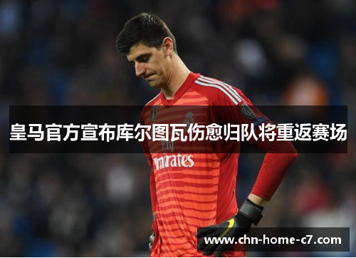 皇马官方宣布库尔图瓦伤愈归队将重返赛场
